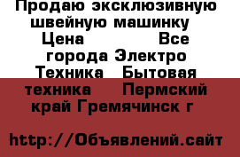 Продаю эксклюзивную швейную машинку › Цена ­ 13 900 - Все города Электро-Техника » Бытовая техника   . Пермский край,Гремячинск г.